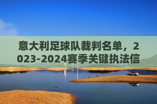 意大利足球队裁判名单，2023-2024赛季关键执法信息与背景分析，2023-2024赛季意大利足球队裁判名单，关键执法信息与背景分析