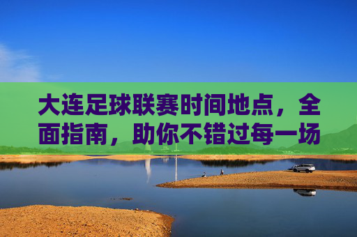 大连足球联赛时间地点,全面指南,助你不错过每一场精彩对决,大连足球联赛时间地点全面指南,助你不错过每一场精彩对决