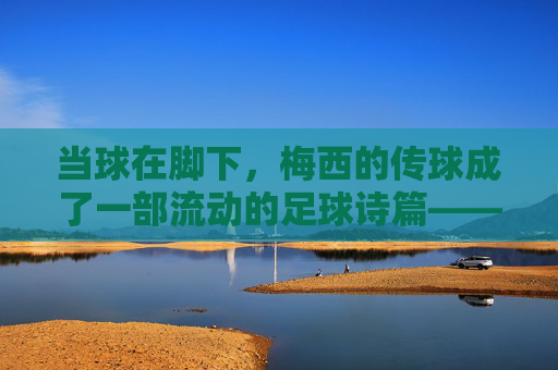 当球在脚下,梅西的传球成了一部流动的足球诗篇——梅西足球传球视频集锦赏析,当球在脚下,梅西的传球成了一部流动的足球诗篇——梅西足球传球视频集锦赏析