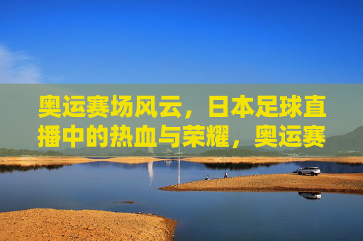 奥运赛场风云，日本足球直播中的热血与荣耀，奥运赛场风云，日本足球直播中的热血与荣耀