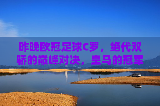 昨晚欧冠足球C罗,绝代双骄的巅峰对决,皇马的冠军梦启航,欧冠巅峰对决,C罗与绝代双骄激战,皇马冠军梦启航