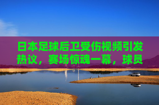日本足球后卫受伤视频引发热议,赛场惊魂一幕,球员状态成球迷焦点,日本足球后卫受伤视频引发热议,赛场惊魂一幕成球迷焦点