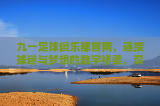 九一足球俱乐部官网,连接球迷与梦想的数字桥梁,深度解析俱乐部线上平台的核心价值,九一足球俱乐部官网,连接球迷与梦想的数字桥梁,深度解析俱乐部线上平台的核心价值