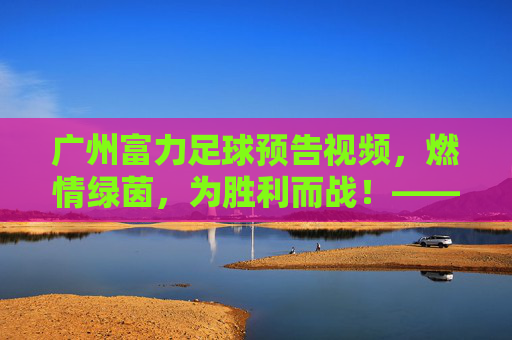 广州富力足球预告视频，燃情绿茵，为胜利而战！——解码赛场激情与团队凝聚力，广州富力足球预告视频，燃情绿茵，为胜利而战——解码赛场激情与团队凝聚力