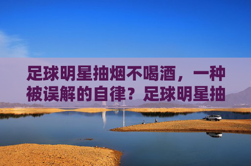 足球明星抽烟不喝酒,一种被误解的自律?足球明星抽烟不喝酒,一种被误解的自律?