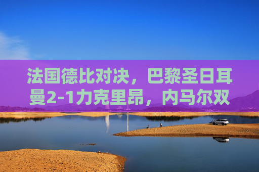 法国德比对决，巴黎圣日耳曼2-1力克里昂，内马尔双响炮助球队锁定胜局，法国德比巴黎圣日耳曼2-1力克里昂 内马尔双响炮助球队锁定胜局