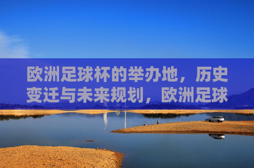 欧洲足球杯的举办地，历史变迁与未来规划，欧洲足球杯举办地，历史变迁与未来规划