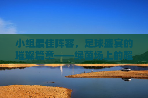 小组最佳阵容，足球盛宴的璀璨篇章——绿茵场上的超级组合与激情对决，小组最佳阵容，足球盛宴的璀璨篇章——绿茵场上的超级组合与激情对决