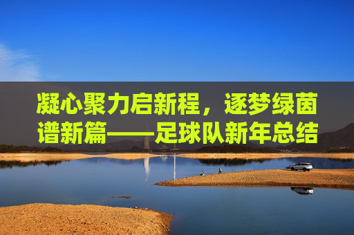 凝心聚力启新程，逐梦绿茵谱新篇——足球队新年总结与展望提词，凝心聚力启新程，逐梦绿茵谱新篇——足球队新年总结与展望