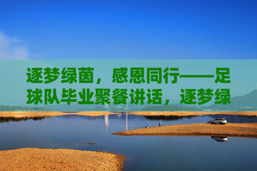 逐梦绿茵，感恩同行——足球队毕业聚餐讲话，逐梦绿茵，感恩同行——足球队毕业聚餐讲话