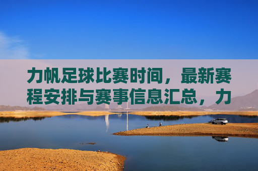 力帆足球比赛时间，最新赛程安排与赛事信息汇总，力帆足球最新比赛时间与赛程安排汇总
