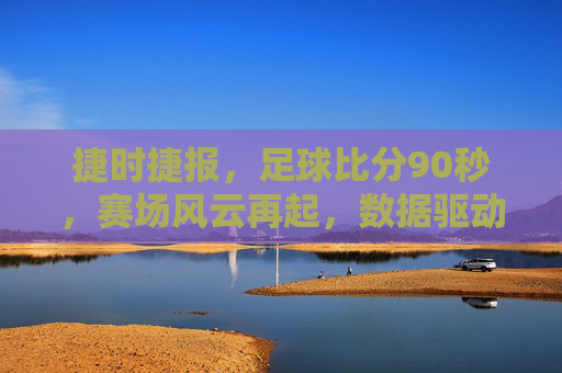 捷时捷报，足球比分90秒，赛场风云再起，数据驱动下的即时胜局洞察，捷时捷报，90秒足球比分，赛场风云再起，数据驱动下的即时胜局洞察