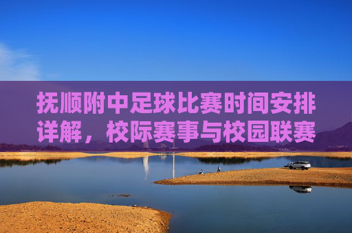 抚顺附中足球比赛时间安排详解,校际赛事与校园联赛时间表,抚顺附中足球比赛时间安排详解,校际赛事与校园联赛时间表