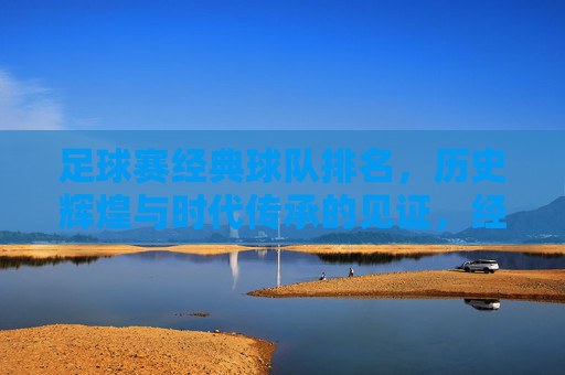足球赛经典球队排名，历史辉煌与时代传承的见证，经典足球球队排名，历史辉煌与时代传承的见证