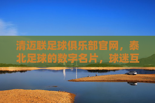 清迈联足球俱乐部官网,泰北足球的数字名片,球迷互动与球队风采的在线平台,清迈联足球俱乐部官网,泰北足球的数字名片,球迷互动与球队风采的在线平台