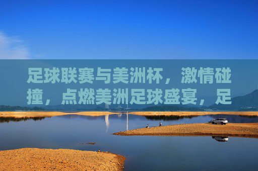 足球联赛与美洲杯,激情碰撞,点燃美洲足球盛宴,足球联赛与美洲杯,激情碰撞,点燃美洲足球盛宴