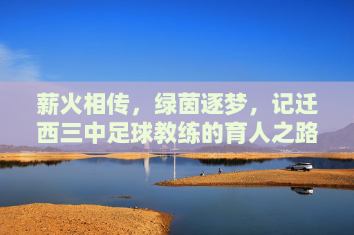 薪火相传,绿茵逐梦,记迁西三中足球教练的育人之路,薪火相传,绿茵逐梦,记迁西三中足球教练的育人之路