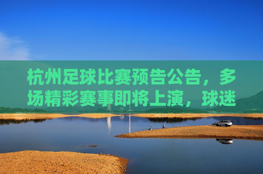 杭州足球比赛预告公告,多场精彩赛事即将上演,球迷不容错过!杭州足球比赛预告公告,多场精彩赛事即将上演,球迷不容错过!
