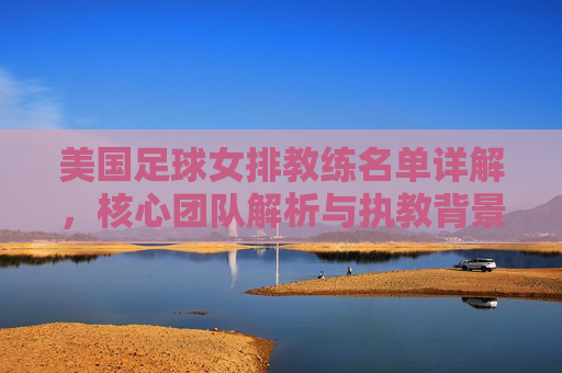 美国足球女排教练名单详解，核心团队解析与执教背景，美国足球女排教练名单详解，核心团队解析与执教背景
