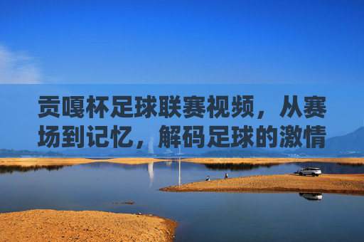 贡嘎杯足球联赛视频,从赛场到记忆,解码足球的激情与传承,贡嘎杯足球联赛视频,从赛场到记忆,解码足球的激情与传承