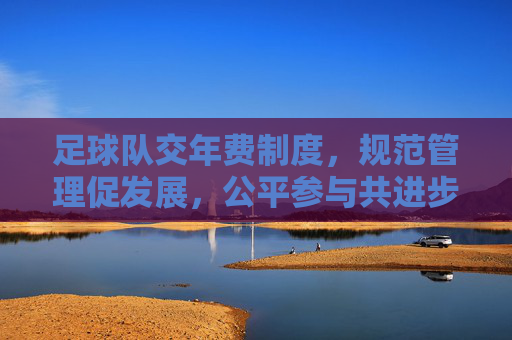 足球队交年费制度,规范管理促发展,公平参与共进步,足球队实施年费制度,规范管理促发展,公平参与共进步