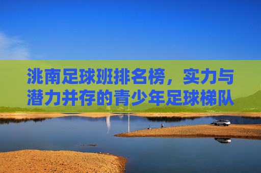 洮南足球班排名榜,实力与潜力并存的青少年足球梯队,洮南足球班排名榜,实力与潜力并存的青少年足球梯队