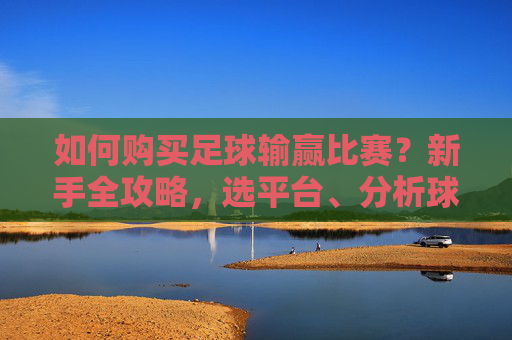 如何购买足球输赢比赛?新手全攻略,选平台、分析球队、控风险,轻松玩转