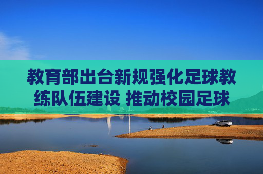 教育部出台新规强化足球教练队伍建设 推动校园足球高质量发展