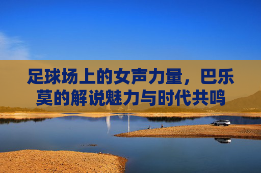 足球场上的女声力量，巴乐莫的解说魅力与时代共鸣