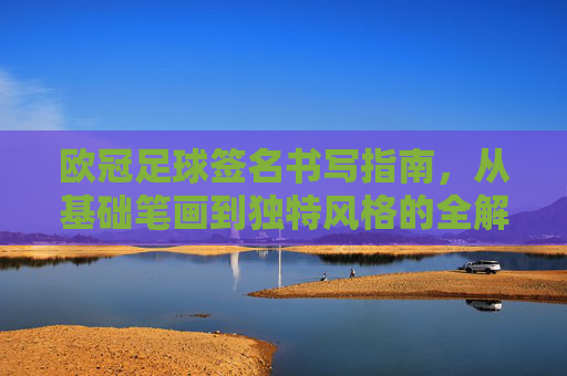 欧冠足球签名书写指南,从基础笔画到独特风格的全解析,欧冠足球签名书写指南,从基础笔画到独特风格的全解析