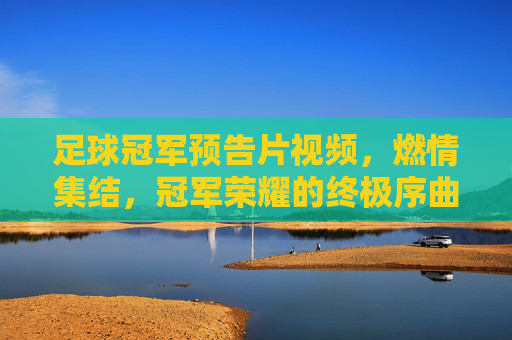 足球冠军预告片视频，燃情集结，冠军荣耀的终极序曲——点燃赛场激情，预演王者归来，足球冠军预告片，燃情集结，冠军荣耀的终极序曲——点燃赛场激情，预演王者归来
