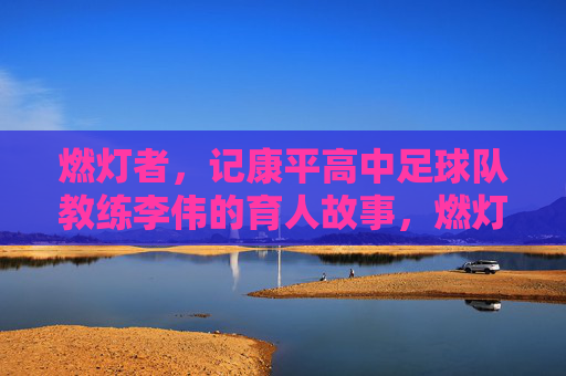 燃灯者，记康平高中足球队教练李伟的育人故事，燃灯者，记康平高中足球队教练李伟的育人故事