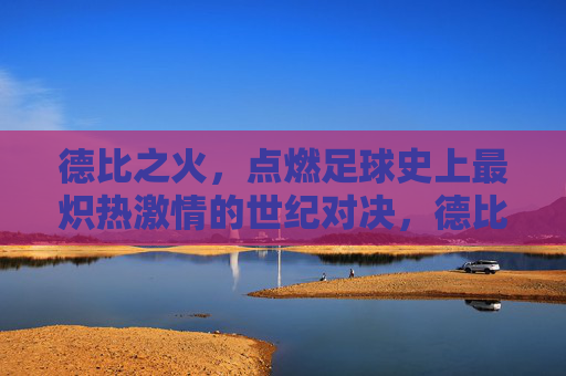 德比之火,点燃足球史上最炽热激情的世纪对决,德比之火,点燃足球史上最炽热激情的世纪对决