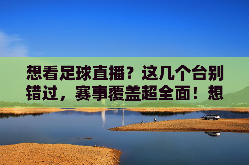想看足球直播？这几个台别错过，赛事覆盖超全面！想看足球直播？这几个台别错过，赛事覆盖超全面！