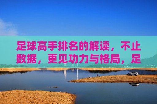 足球高手排名的解读,不止数据,更见功力与格局,足球高手排名的解读,不止数据,更见功力与格局