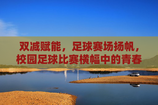 双减赋能,足球赛场扬帆,校园足球比赛横幅中的青春活力与时代脉搏