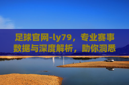 足球官网-ly79，专业赛事数据与深度解析，助你洞悉赛场风云，享受足球魅力
