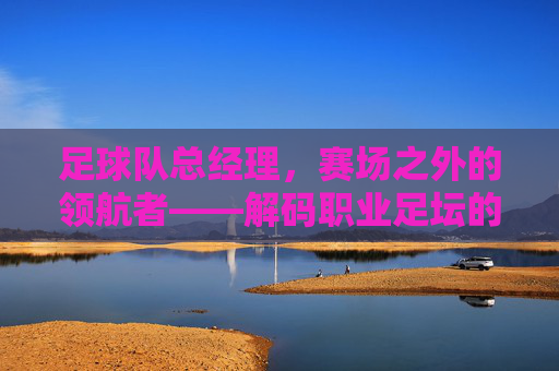 足球队总经理，赛场之外的领航者——解码职业足坛的幕后掌舵人，足球队总经理，赛场之外的领航者——解码职业足坛的幕后掌舵人