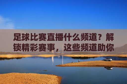 足球比赛直播什么频道?解锁精彩赛事,这些频道助你不错过每一场对决