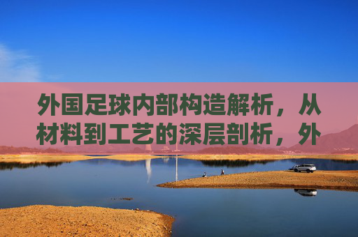 外国足球内部构造解析,从材料到工艺的深层剖析,外国足球内部构造解析,从材料到工艺的深层剖析