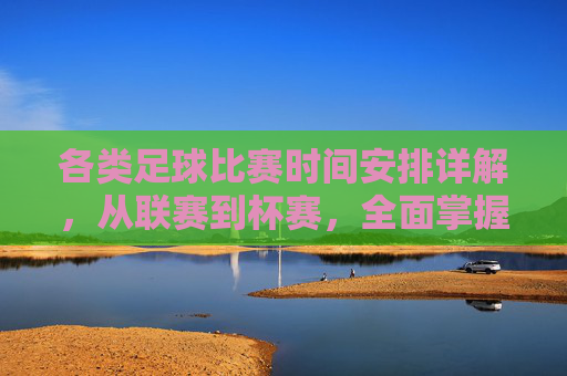 各类足球比赛时间安排详解，从联赛到杯赛，全面掌握赛事时间表