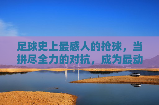 足球史上最感人的抢球，当拼尽全力的对抗，成为最动人的体育诗篇，足球史上最感人的抢球，拼尽全力的对抗，谱写动人的体育诗篇