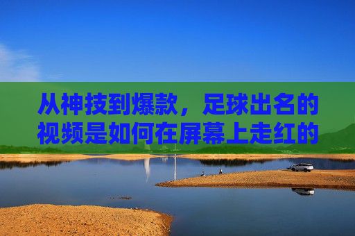 从神技到爆款,足球出名的视频是如何在屏幕上走红的?从神技到爆款,足球出名的视频如何走红屏幕?