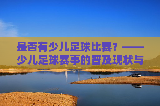 是否有少儿足球比赛?——少儿足球赛事的普及现状与未来展望,是否有少儿足球比赛?——少儿足球赛事的普及现状与未来展望