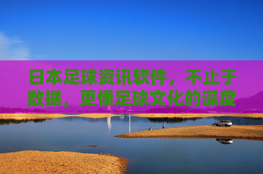 日本足球资讯软件,不止于数据,更懂足球文化的深度解读,日本足球资讯软件,不止于数据,更懂足球文化的深度解读