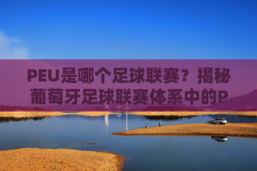 PEU是哪个足球联赛？揭秘葡萄牙足球联赛体系中的PEU归属，PEU是哪个足球联赛？揭秘葡萄牙足球联赛体系中的PEU归属