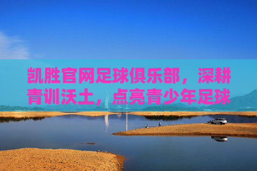 凯胜官网足球俱乐部，深耕青训沃土，点亮青少年足球梦想，凯胜官网足球俱乐部，深耕青训沃土，点亮青少年足球梦想