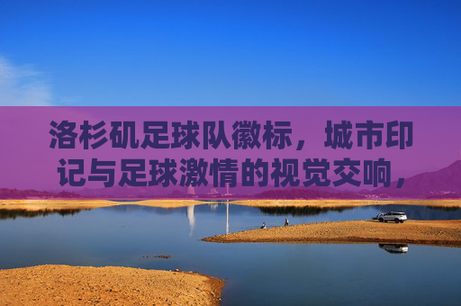 洛杉矶足球队徽标,城市印记与足球激情的视觉交响,洛杉矶足球队徽标,城市印记与足球激情的视觉交响