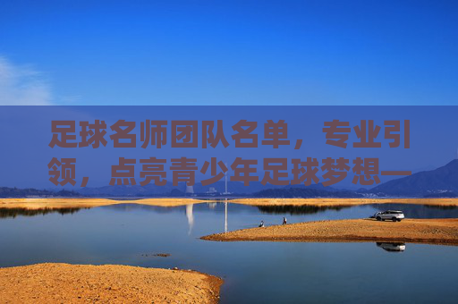 足球名师团队名单,专业引领,点亮青少年足球梦想——深耕青训,共筑足球未来,足球名师团队名单,深耕青训,专业引领,点亮青少年足球梦想,共筑足球未来