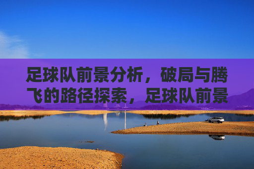 足球队前景分析,破局与腾飞的路径探索,足球队前景分析,破局与腾飞的路径探索